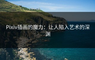 Pixiv插画的魔力：让人陷入艺术的深渊