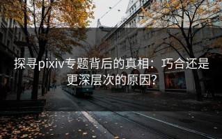 探寻pixiv专题背后的真相：巧合还是更深层次的原因？