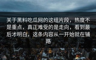 关于黑料吃瓜网的这组片段，热度不是重点，真正难受的是走向，看到最后才明白，这条内容从一开始就在铺路