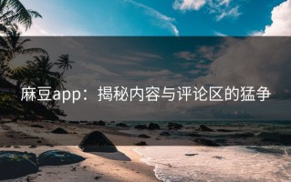 麻豆app：揭秘内容与评论区的猛争