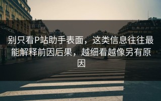 别只看P站助手表面，这类信息往往最能解释前因后果，越细看越像另有原因