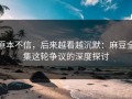 原本不信，后来越看越沉默：麻豆全集这轮争议的深度探讨