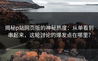 揭秘p站网页版的神秘热度：从单看到串起来，这轮讨论的爆发点在哪里？