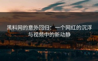 黑料网的意外回归：一个网红的沉浮与视频中的新动静