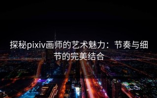 探秘pixiv画师的艺术魅力：节奏与细节的完美结合