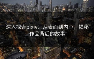 深入探索pixiv：从表面到内心，揭秘作品背后的故事