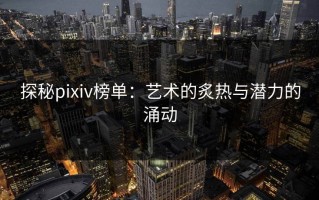 探秘pixiv榜单：艺术的炙热与潜力的涌动