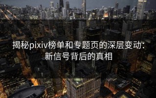 揭秘pixiv榜单和专题页的深层变动：新信号背后的真相