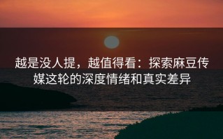 越是没人提，越值得看：探索麻豆传媒这轮的深度情绪和真实差异