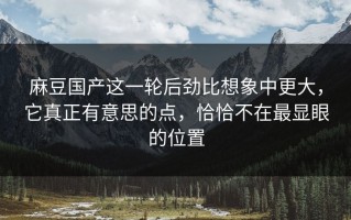 麻豆国产这一轮后劲比想象中更大，它真正有意思的点，恰恰不在最显眼的位置