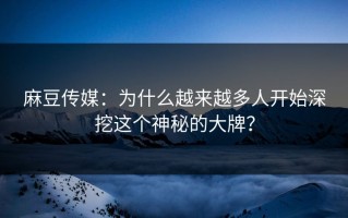 麻豆传媒：为什么越来越多人开始深挖这个神秘的大牌？