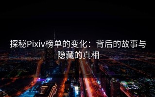 探秘Pixiv榜单的变化：背后的故事与隐藏的真相