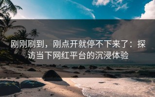 刚刚刷到，刚点开就停不下来了：探访当下网红平台的沉浸体验