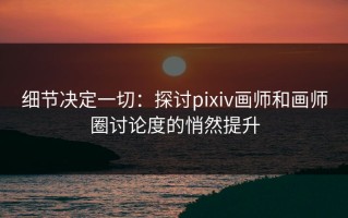 细节决定一切：探讨pixiv画师和画师圈讨论度的悄然提升