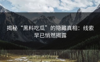 揭秘“黑料吃瓜”的隐藏真相：线索早已悄然揭露