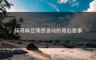 探寻麻豆情感波动的背后故事