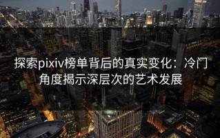 探索pixiv榜单背后的真实变化：冷门角度揭示深层次的艺术发展