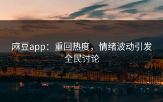 麻豆app：重回热度，情绪波动引发全民讨论