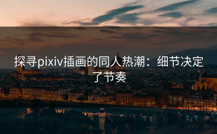 探寻pixiv插画的同人热潮:细节决定了节奏-第1张图片-p站自媒体 | p站网页版内容站 探寻pixiv插画的同人热潮:细节决定了节奏-第1张图片-p站自媒体 | p站网页版内容站