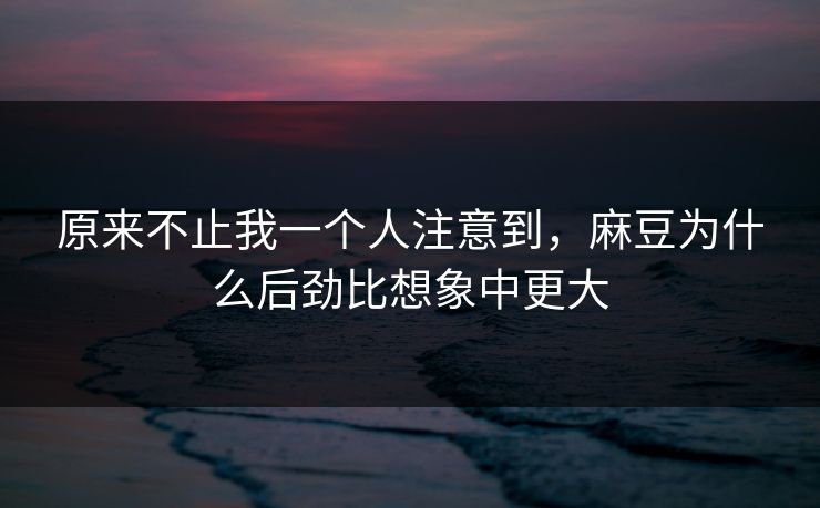 原来不止我一个人注意到,麻豆为什么后劲比想象中更大-第1张图片-p站自媒体 | p站网页版内容站 原来不止我一个人注意到,麻豆为什么后劲比想象中更大-第1张图片-p站自媒体 | p站网页版内容站