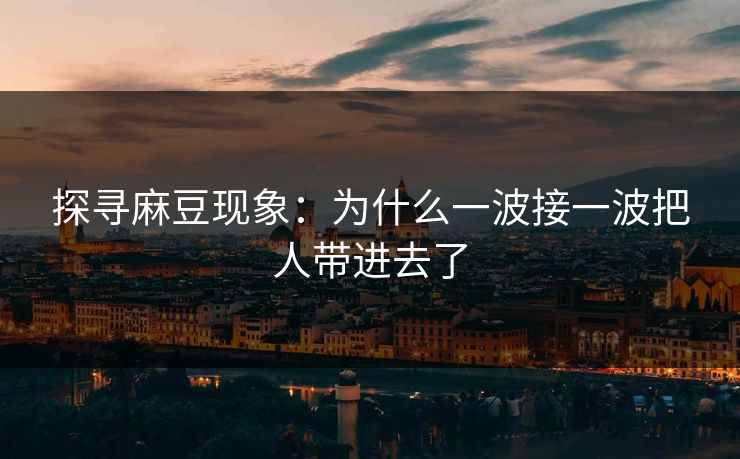 探寻麻豆现象:为什么一波接一波把人带进去了-第1张图片-p站自媒体 | p站网页版内容站 探寻麻豆现象:为什么一波接一波把人带进去了-第1张图片-p站自媒体 | p站网页版内容站