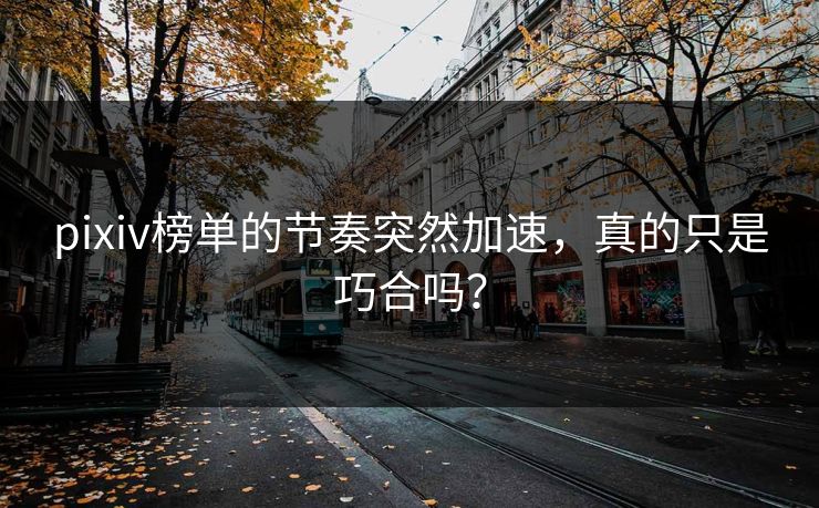 pixiv榜单的节奏突然加速，真的只是巧合吗？-第1张图片-p站自媒体 | p站网页版内容站