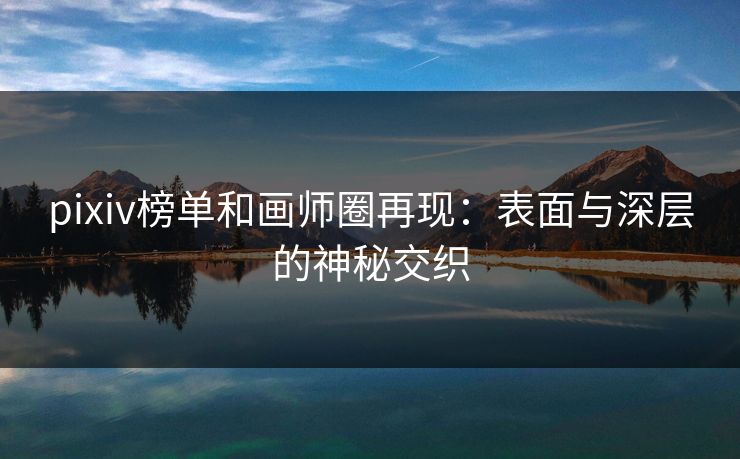 pixiv榜单和画师圈再现：表面与深层的神秘交织-第1张图片-p站自媒体 | p站网页版内容站