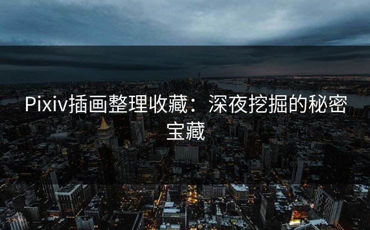 Pixiv插画整理收藏：深夜挖掘的秘密宝藏-第1张图片-p站自媒体 | p站网页版内容站