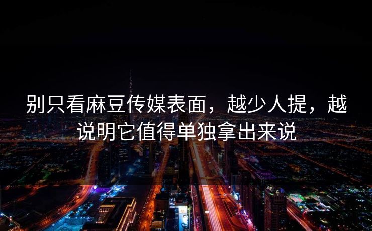 别只看麻豆传媒表面，越少人提，越说明它值得单独拿出来说-第1张图片-p站自媒体 | p站网页版内容站