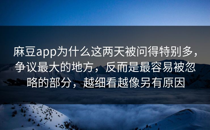 麻豆app为什么这两天被问得特别多，争议最大的地方，反而是最容易被忽略的部分，越细看越像另有原因-第1张图片-p站自媒体 | p站网页版内容站