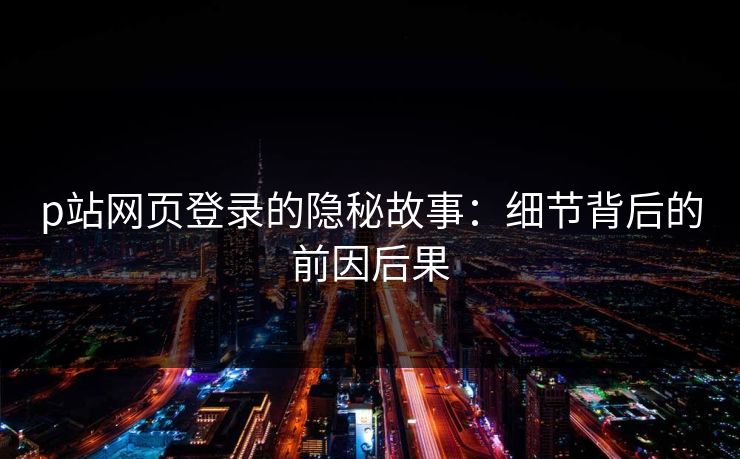 p站网页登录的隐秘故事:细节背后的前因后果-第1张图片-p站自媒体 | p站网页版内容站 p站网页登录的隐秘故事:细节背后的前因后果-第1张图片-p站自媒体 | p站网页版内容站