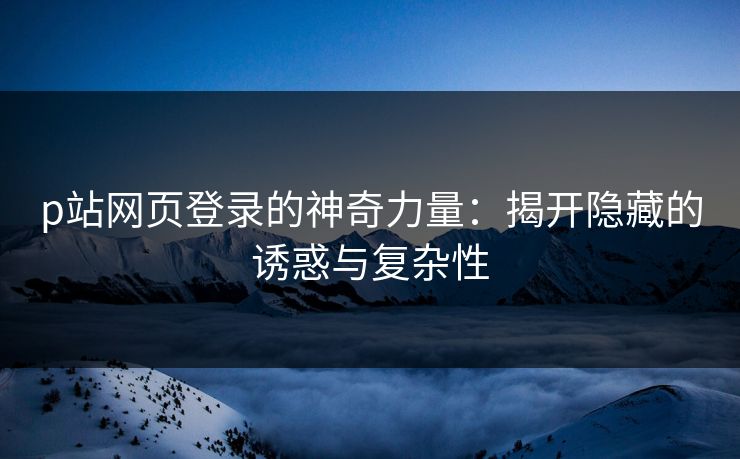 p站网页登录的神奇力量：揭开隐藏的诱惑与复杂性-第1张图片-p站自媒体 | p站网页版内容站
