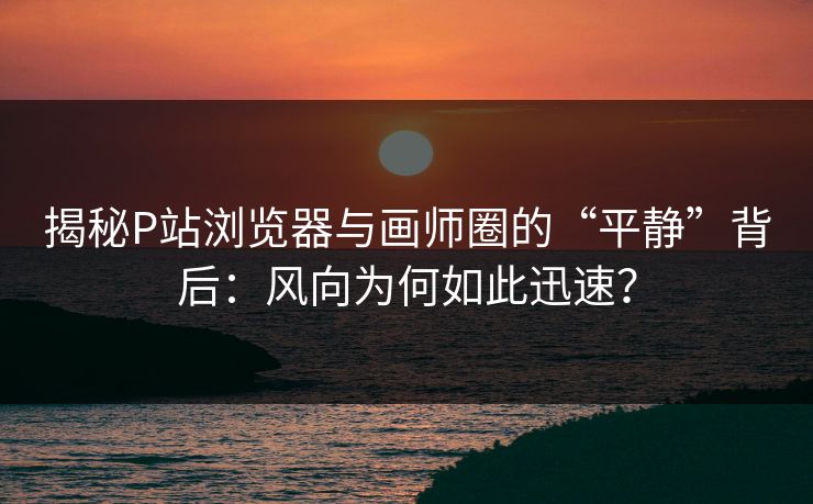 揭秘P站浏览器与画师圈的“平静”背后:风向为何如此迅速?-第1张图片-p站自媒体 | p站网页版内容站 揭秘P站浏览器与画师圈的“平静”背后:风向为何如此迅速?-第1张图片-p站自媒体 | p站网页版内容站