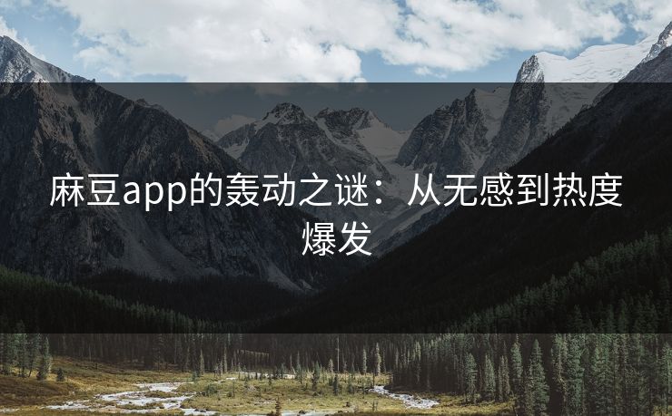 麻豆app的轰动之谜：从无感到热度爆发-第1张图片-p站自媒体 | p站网页版内容站