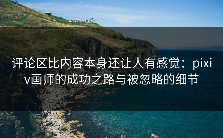 评论区比内容本身还让人有感觉:pixiv画师的成功之路与被忽略的细节-第1张图片-p站自媒体 | p站网页版内容站 评论区比内容本身还让人有感觉:pixiv画师的成功之路与被忽略的细节-第1张图片-p站自媒体 | p站网页版内容站