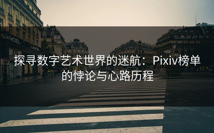 探寻数字艺术世界的迷航：Pixiv榜单的悖论与心路历程-第1张图片-p站自媒体 | p站网页版内容站