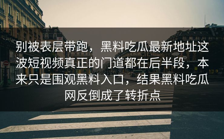 别被表层带跑，黑料吃瓜最新地址这波短视频真正的门道都在后半段，本来只是围观黑料入口，结果黑料吃瓜网反倒成了转折点-第1张图片-p站自媒体 | p站网页版内容站