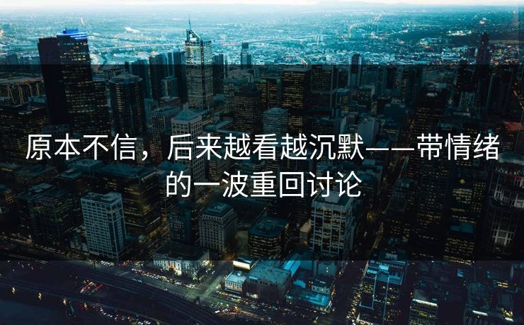 原本不信，后来越看越沉默——带情绪的一波重回讨论-第1张图片-p站自媒体 | p站网页版内容站