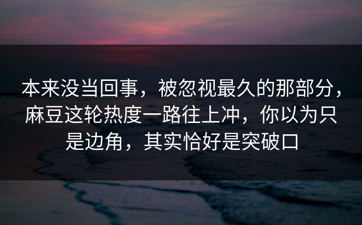 本来没当回事，被忽视最久的那部分，麻豆这轮热度一路往上冲，你以为只是边角，其实恰好是突破口-第1张图片-p站自媒体 | p站网页版内容站