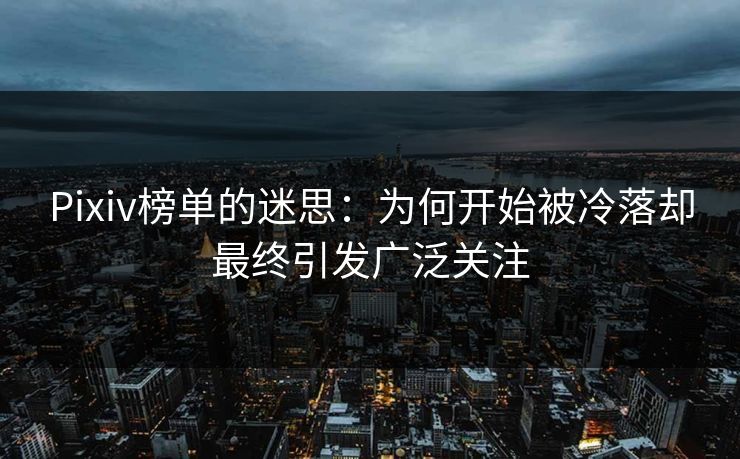 Pixiv榜单的迷思：为何开始被冷落却最终引发广泛关注-第1张图片-p站自媒体 | p站网页版内容站