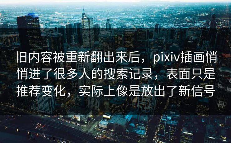 旧内容被重新翻出来后，pixiv插画悄悄进了很多人的搜索记录，表面只是推荐变化，实际上像是放出了新信号-第1张图片-p站自媒体 | p站网页版内容站