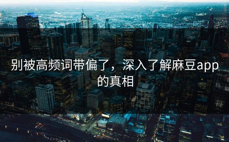 别被高频词带偏了，深入了解麻豆app的真相-第1张图片-p站自媒体 | p站网页版内容站