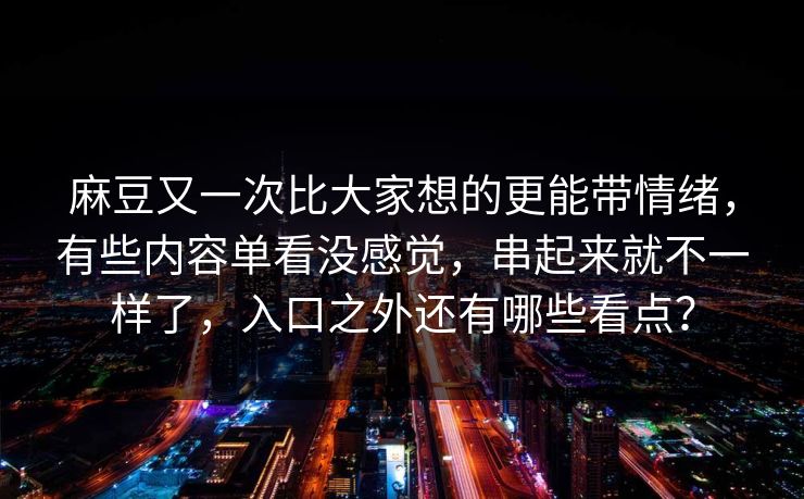麻豆又一次比大家想的更能带情绪,有些内容单看没感觉,串起来就不一样了,入口之外还有哪些看点?-第1张图片-p站自媒体 | p站网页版内容站 麻豆又一次比大家想的更能带情绪,有些内容单看没感觉,串起来就不一样了,入口之外还有哪些看点?-第1张图片-p站自媒体 | p站网页版内容站