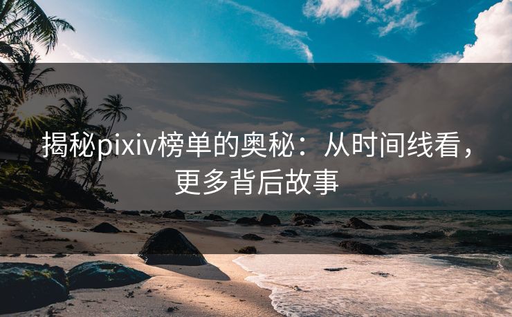 揭秘pixiv榜单的奥秘：从时间线看，更多背后故事-第1张图片-p站自媒体 | p站网页版内容站