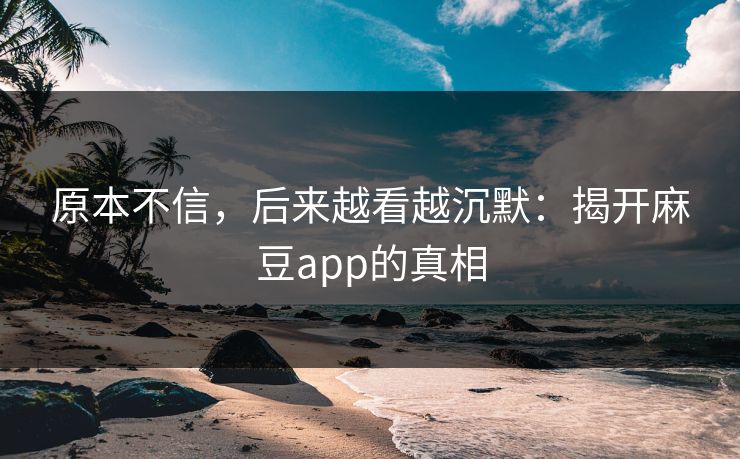 原本不信，后来越看越沉默：揭开麻豆app的真相-第1张图片-p站自媒体 | p站网页版内容站