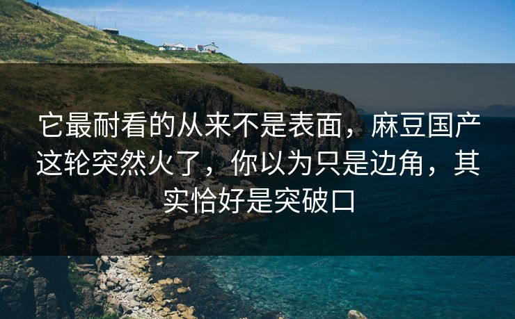 它最耐看的从来不是表面，麻豆国产这轮突然火了，你以为只是边角，其实恰好是突破口-第1张图片-p站自媒体 | p站网页版内容站