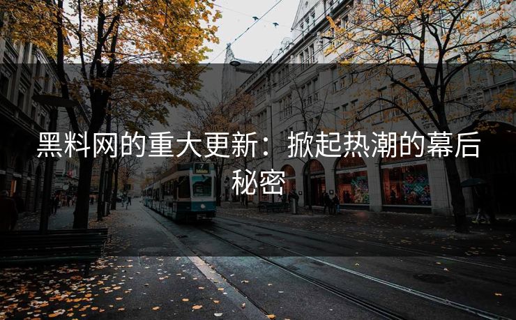 黑料网的重大更新：掀起热潮的幕后秘密-第1张图片-p站自媒体 | p站网页版内容站