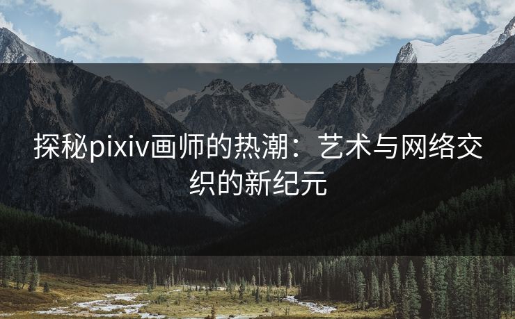 探秘pixiv画师的热潮：艺术与网络交织的新纪元-第1张图片-p站自媒体 | p站网页版内容站