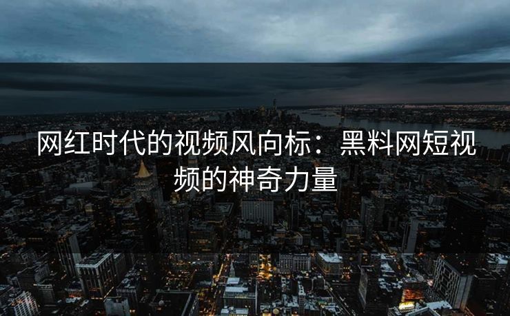 网红时代的视频风向标：黑料网短视频的神奇力量-第1张图片-p站自媒体 | p站网页版内容站