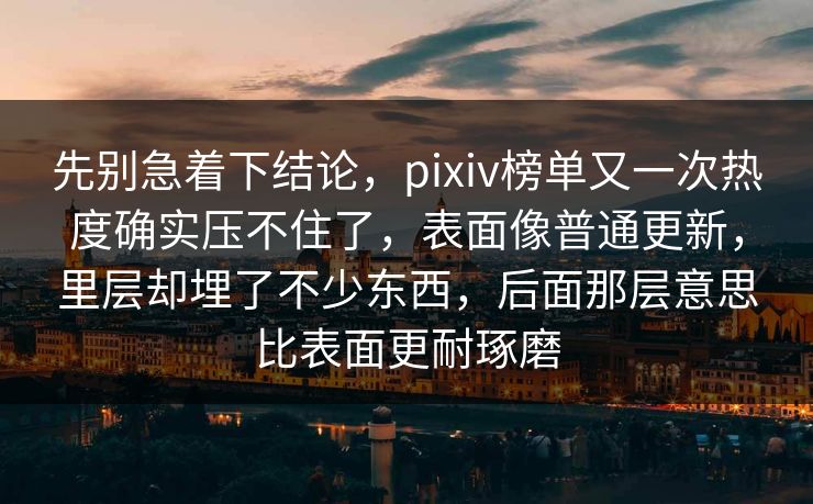 先别急着下结论，pixiv榜单又一次热度确实压不住了，表面像普通更新，里层却埋了不少东西，后面那层意思比表面更耐琢磨-第1张图片-p站自媒体 | p站网页版内容站